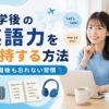 留学後の英語力を維持する方法や帰国後も英語学習を続けるコツを紹介するアイキャッチ画像