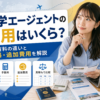 留学エージェントの費用と無料・有料の違い、手数料・追加費用を解説